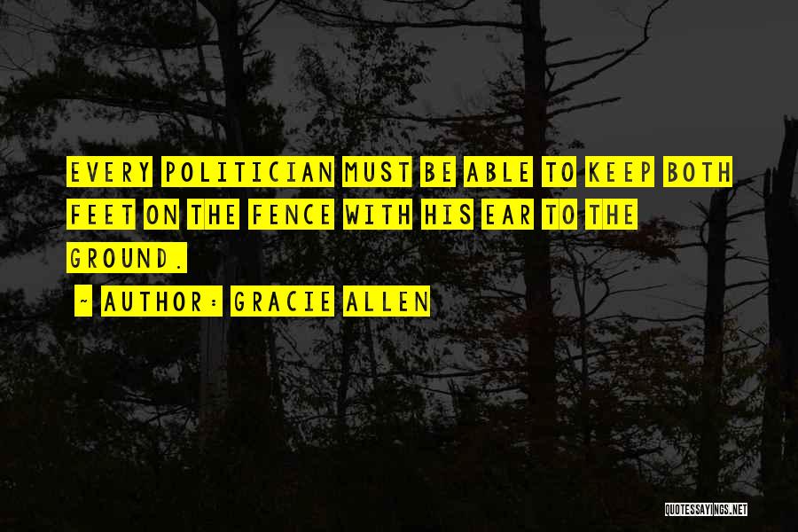 Gracie Allen Quotes: Every Politician Must Be Able To Keep Both Feet On The Fence With His Ear To The Ground.