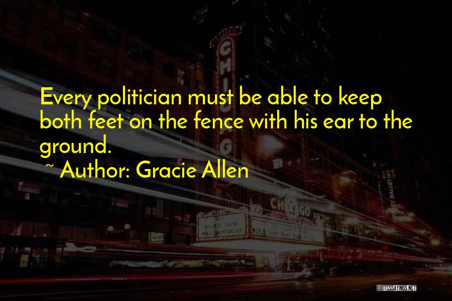 Gracie Allen Quotes: Every Politician Must Be Able To Keep Both Feet On The Fence With His Ear To The Ground.