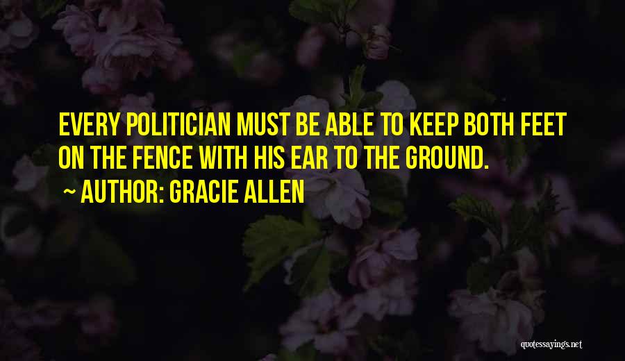 Gracie Allen Quotes: Every Politician Must Be Able To Keep Both Feet On The Fence With His Ear To The Ground.