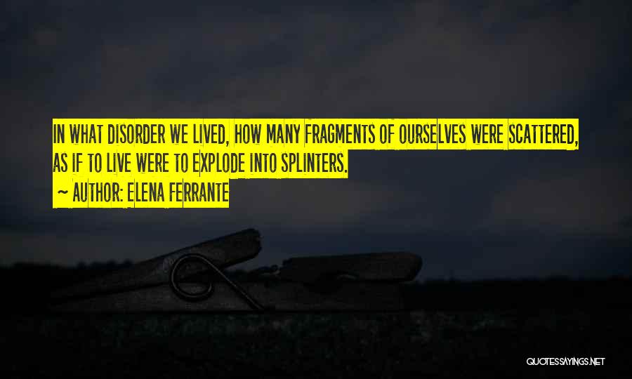 Elena Ferrante Quotes: In What Disorder We Lived, How Many Fragments Of Ourselves Were Scattered, As If To Live Were To Explode Into