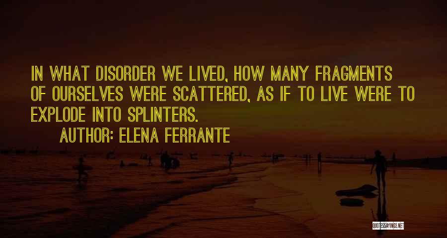 Elena Ferrante Quotes: In What Disorder We Lived, How Many Fragments Of Ourselves Were Scattered, As If To Live Were To Explode Into