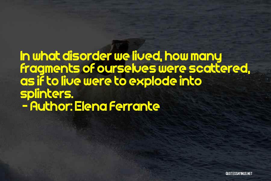 Elena Ferrante Quotes: In What Disorder We Lived, How Many Fragments Of Ourselves Were Scattered, As If To Live Were To Explode Into