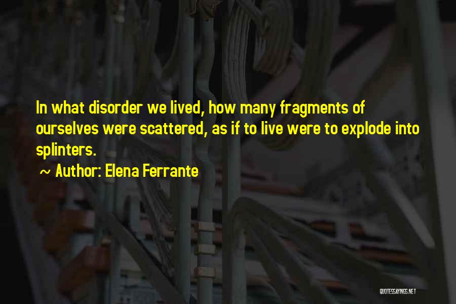 Elena Ferrante Quotes: In What Disorder We Lived, How Many Fragments Of Ourselves Were Scattered, As If To Live Were To Explode Into