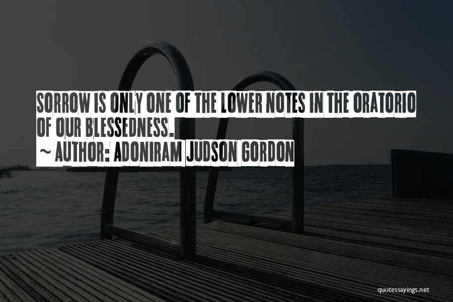 Adoniram Judson Gordon Quotes: Sorrow Is Only One Of The Lower Notes In The Oratorio Of Our Blessedness.