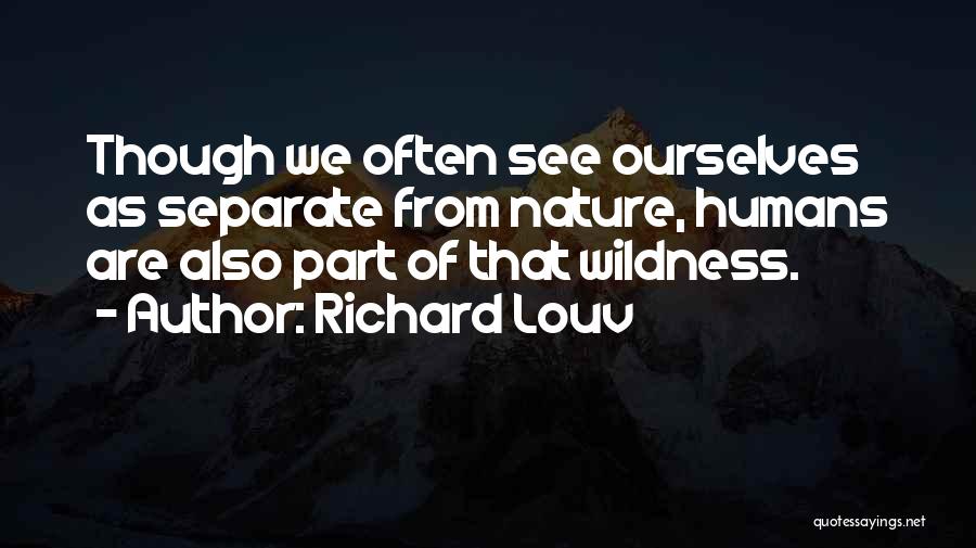 Richard Louv Quotes: Though We Often See Ourselves As Separate From Nature, Humans Are Also Part Of That Wildness.