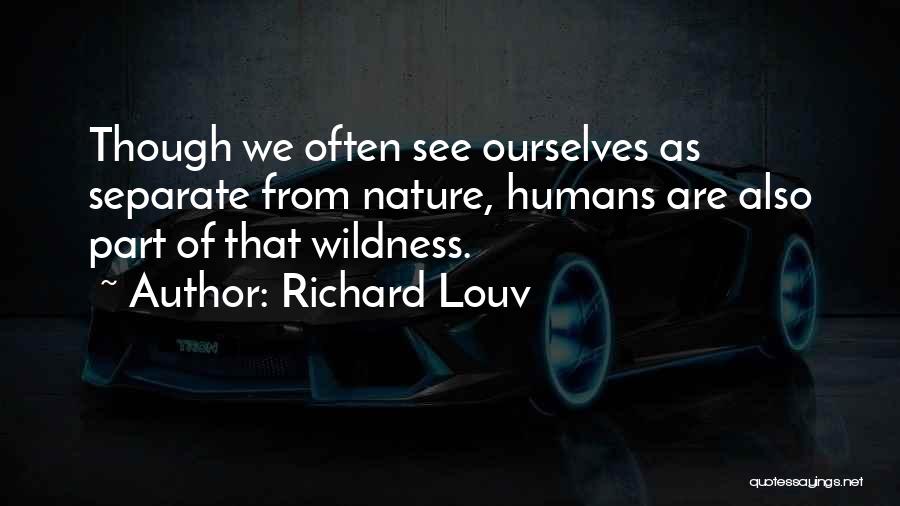 Richard Louv Quotes: Though We Often See Ourselves As Separate From Nature, Humans Are Also Part Of That Wildness.
