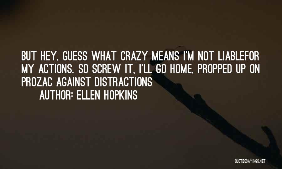 Ellen Hopkins Quotes: But Hey, Guess What Crazy Means I'm Not Liablefor My Actions. So Screw It, I'll Go Home, Propped Up On
