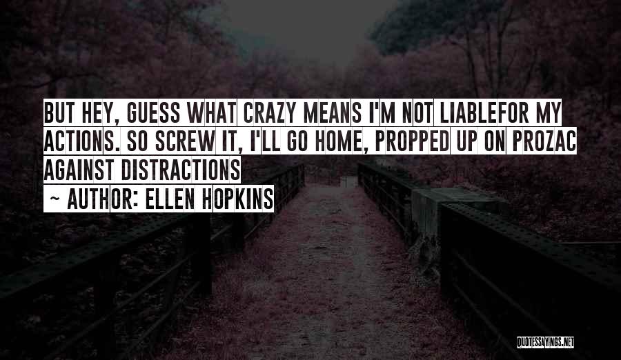 Ellen Hopkins Quotes: But Hey, Guess What Crazy Means I'm Not Liablefor My Actions. So Screw It, I'll Go Home, Propped Up On