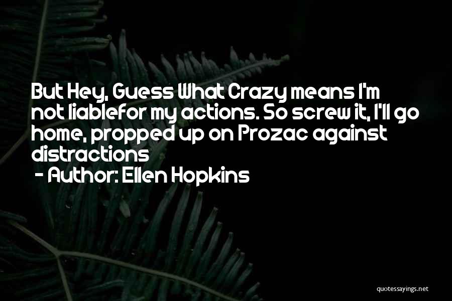 Ellen Hopkins Quotes: But Hey, Guess What Crazy Means I'm Not Liablefor My Actions. So Screw It, I'll Go Home, Propped Up On