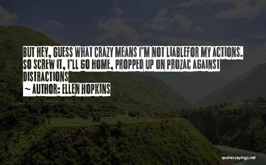 Ellen Hopkins Quotes: But Hey, Guess What Crazy Means I'm Not Liablefor My Actions. So Screw It, I'll Go Home, Propped Up On