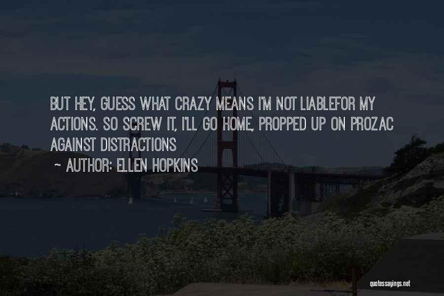 Ellen Hopkins Quotes: But Hey, Guess What Crazy Means I'm Not Liablefor My Actions. So Screw It, I'll Go Home, Propped Up On