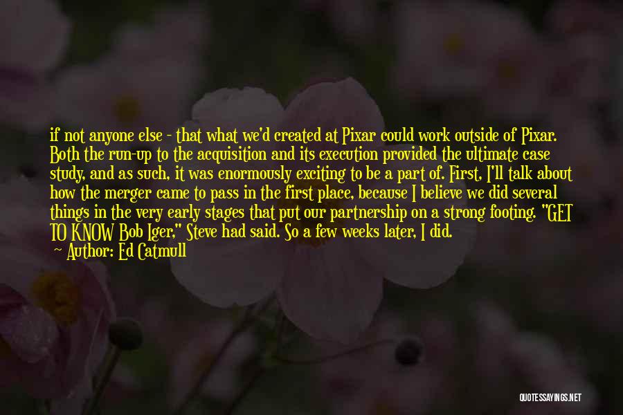 Ed Catmull Quotes: If Not Anyone Else - That What We'd Created At Pixar Could Work Outside Of Pixar. Both The Run-up To