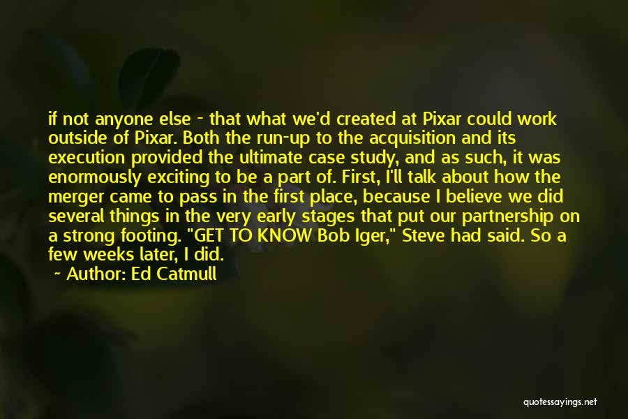 Ed Catmull Quotes: If Not Anyone Else - That What We'd Created At Pixar Could Work Outside Of Pixar. Both The Run-up To