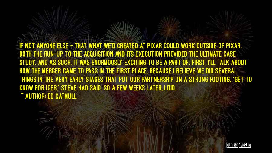 Ed Catmull Quotes: If Not Anyone Else - That What We'd Created At Pixar Could Work Outside Of Pixar. Both The Run-up To