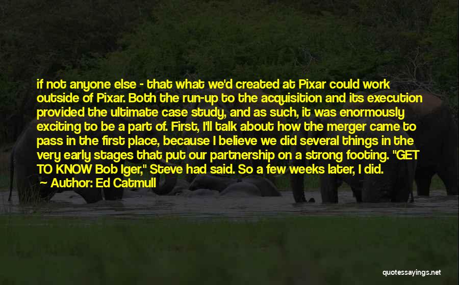 Ed Catmull Quotes: If Not Anyone Else - That What We'd Created At Pixar Could Work Outside Of Pixar. Both The Run-up To