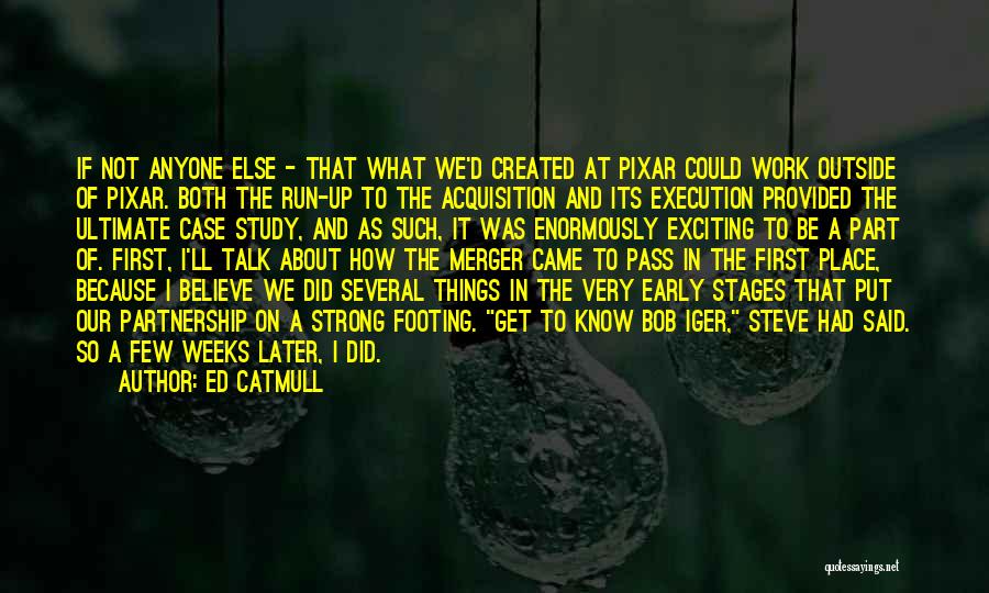 Ed Catmull Quotes: If Not Anyone Else - That What We'd Created At Pixar Could Work Outside Of Pixar. Both The Run-up To