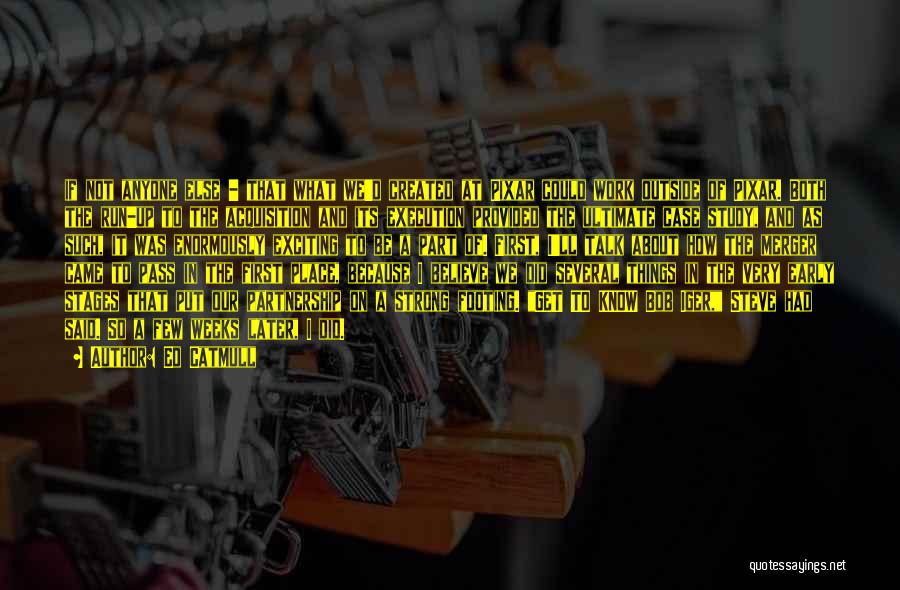 Ed Catmull Quotes: If Not Anyone Else - That What We'd Created At Pixar Could Work Outside Of Pixar. Both The Run-up To