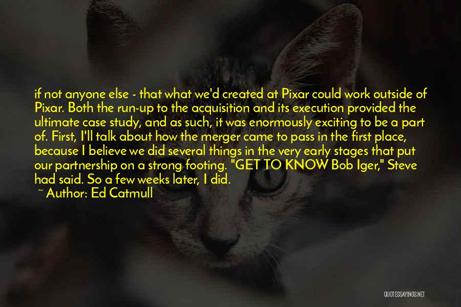 Ed Catmull Quotes: If Not Anyone Else - That What We'd Created At Pixar Could Work Outside Of Pixar. Both The Run-up To