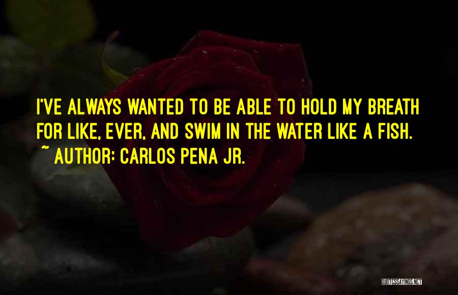 Carlos Pena Jr. Quotes: I've Always Wanted To Be Able To Hold My Breath For Like, Ever, And Swim In The Water Like A