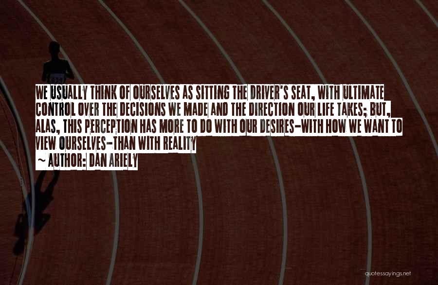 Dan Ariely Quotes: We Usually Think Of Ourselves As Sitting The Driver's Seat, With Ultimate Control Over The Decisions We Made And The