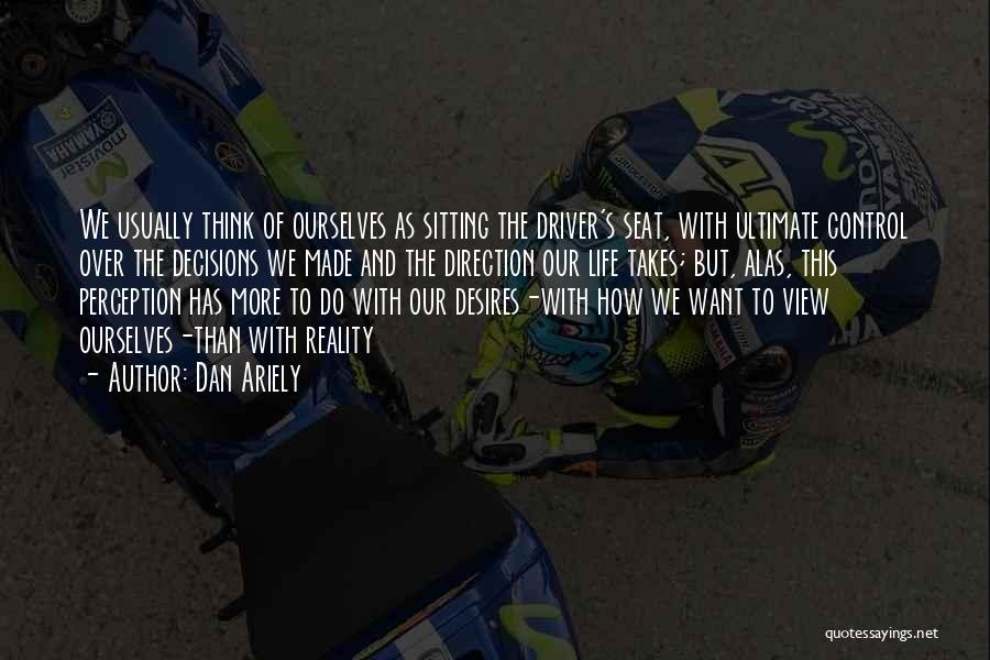Dan Ariely Quotes: We Usually Think Of Ourselves As Sitting The Driver's Seat, With Ultimate Control Over The Decisions We Made And The