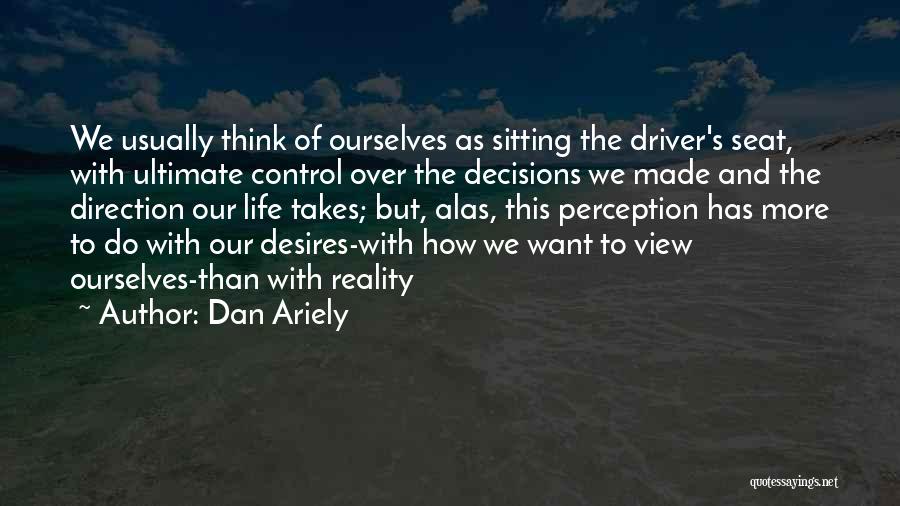 Dan Ariely Quotes: We Usually Think Of Ourselves As Sitting The Driver's Seat, With Ultimate Control Over The Decisions We Made And The