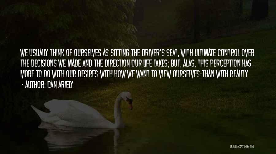 Dan Ariely Quotes: We Usually Think Of Ourselves As Sitting The Driver's Seat, With Ultimate Control Over The Decisions We Made And The