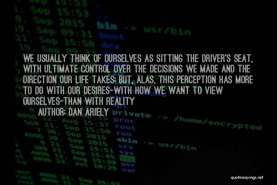 Dan Ariely Quotes: We Usually Think Of Ourselves As Sitting The Driver's Seat, With Ultimate Control Over The Decisions We Made And The