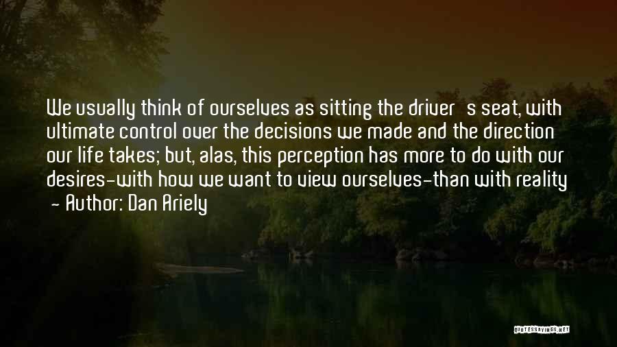 Dan Ariely Quotes: We Usually Think Of Ourselves As Sitting The Driver's Seat, With Ultimate Control Over The Decisions We Made And The