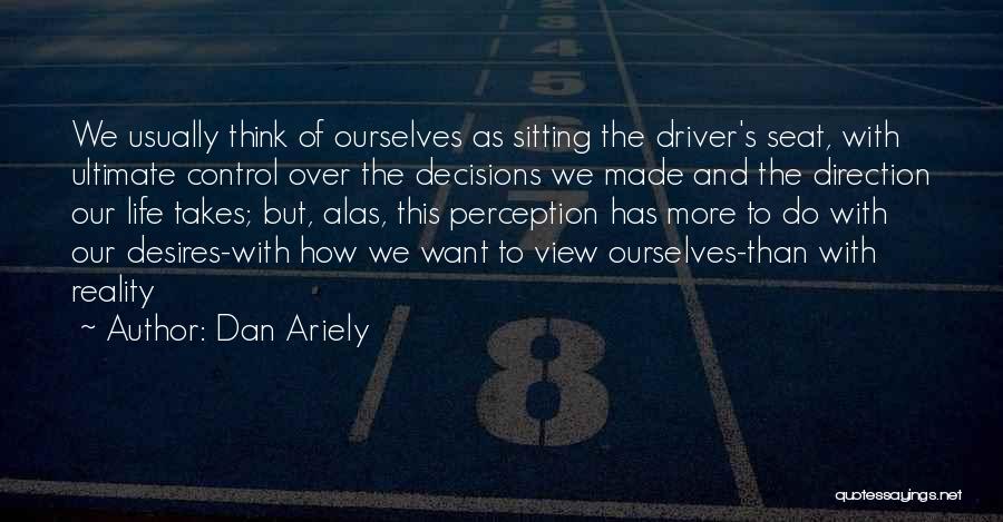 Dan Ariely Quotes: We Usually Think Of Ourselves As Sitting The Driver's Seat, With Ultimate Control Over The Decisions We Made And The