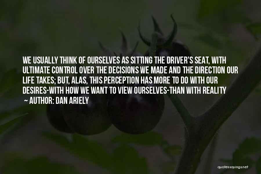 Dan Ariely Quotes: We Usually Think Of Ourselves As Sitting The Driver's Seat, With Ultimate Control Over The Decisions We Made And The