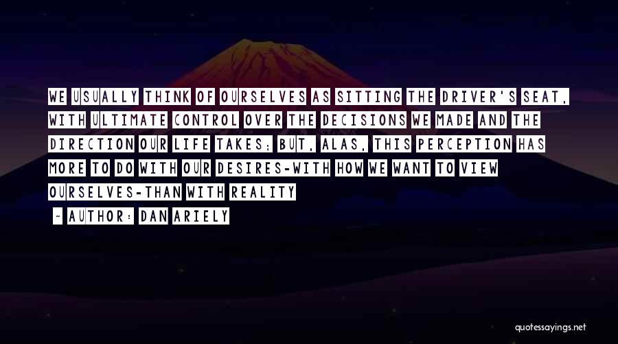 Dan Ariely Quotes: We Usually Think Of Ourselves As Sitting The Driver's Seat, With Ultimate Control Over The Decisions We Made And The