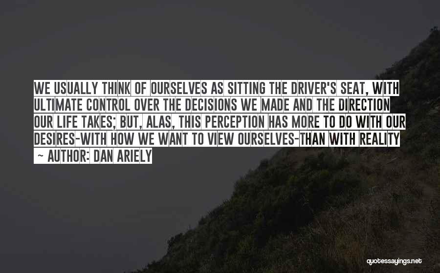 Dan Ariely Quotes: We Usually Think Of Ourselves As Sitting The Driver's Seat, With Ultimate Control Over The Decisions We Made And The