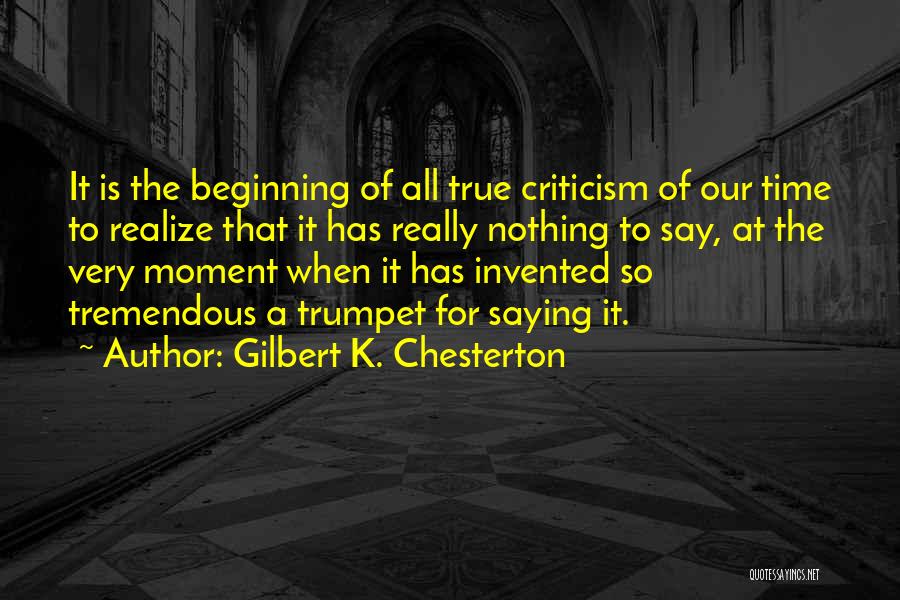 Gilbert K. Chesterton Quotes: It Is The Beginning Of All True Criticism Of Our Time To Realize That It Has Really Nothing To Say,