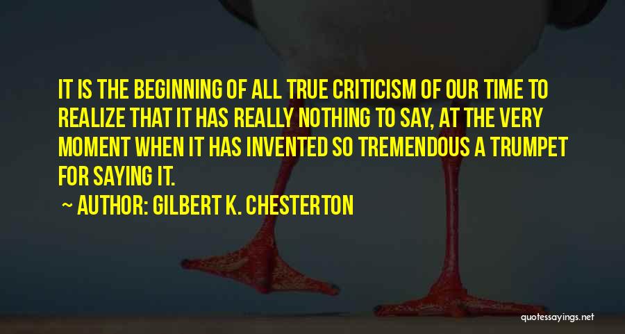 Gilbert K. Chesterton Quotes: It Is The Beginning Of All True Criticism Of Our Time To Realize That It Has Really Nothing To Say,