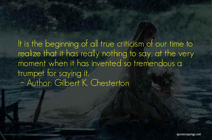 Gilbert K. Chesterton Quotes: It Is The Beginning Of All True Criticism Of Our Time To Realize That It Has Really Nothing To Say,