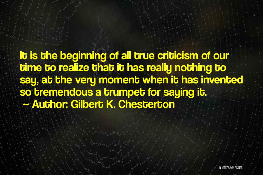 Gilbert K. Chesterton Quotes: It Is The Beginning Of All True Criticism Of Our Time To Realize That It Has Really Nothing To Say,