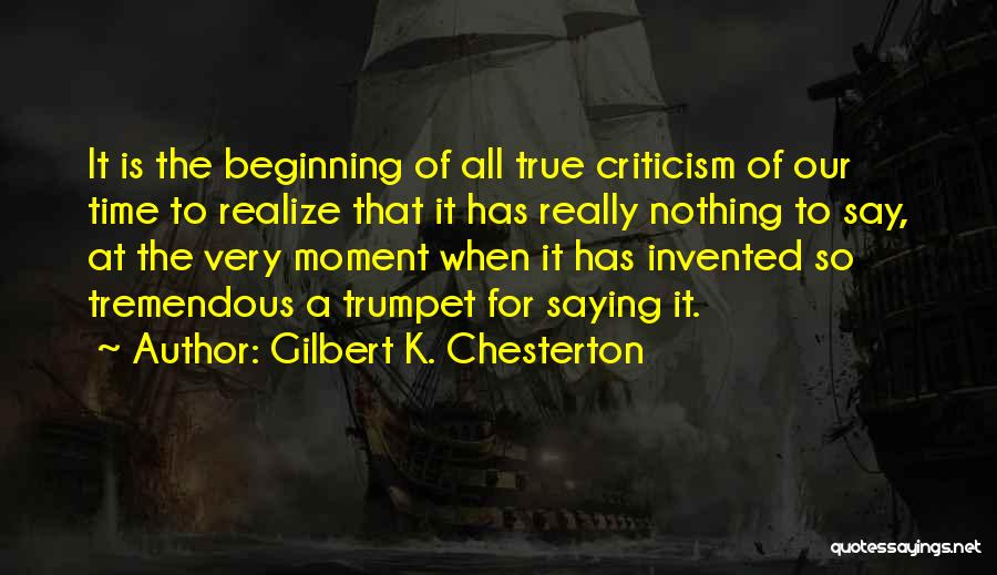 Gilbert K. Chesterton Quotes: It Is The Beginning Of All True Criticism Of Our Time To Realize That It Has Really Nothing To Say,