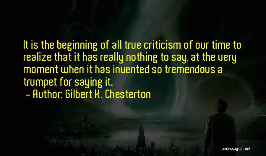 Gilbert K. Chesterton Quotes: It Is The Beginning Of All True Criticism Of Our Time To Realize That It Has Really Nothing To Say,
