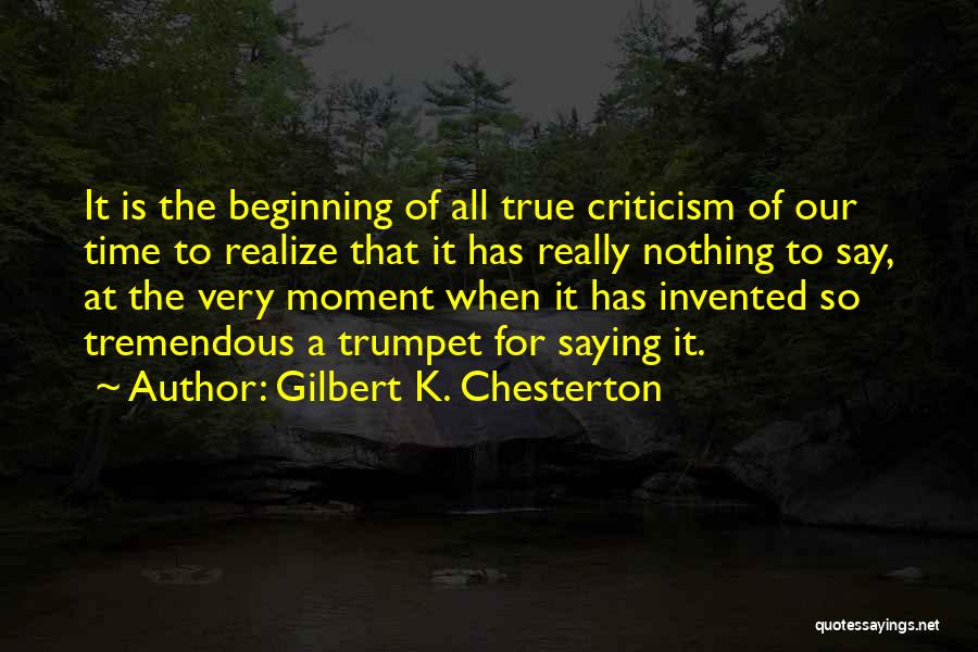 Gilbert K. Chesterton Quotes: It Is The Beginning Of All True Criticism Of Our Time To Realize That It Has Really Nothing To Say,