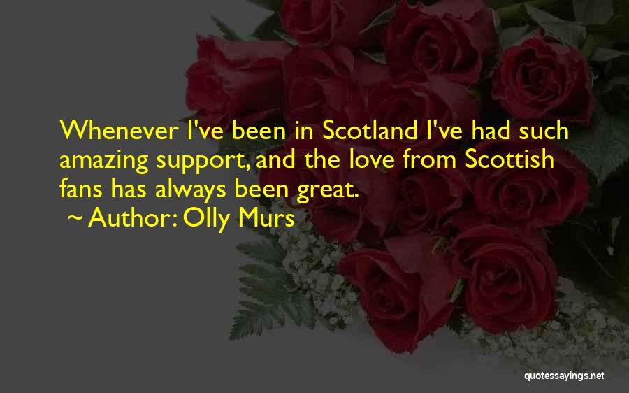 Olly Murs Quotes: Whenever I've Been In Scotland I've Had Such Amazing Support, And The Love From Scottish Fans Has Always Been Great.