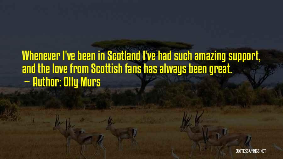 Olly Murs Quotes: Whenever I've Been In Scotland I've Had Such Amazing Support, And The Love From Scottish Fans Has Always Been Great.