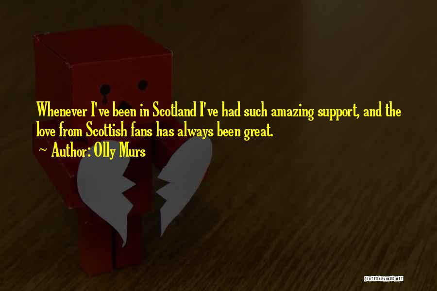 Olly Murs Quotes: Whenever I've Been In Scotland I've Had Such Amazing Support, And The Love From Scottish Fans Has Always Been Great.