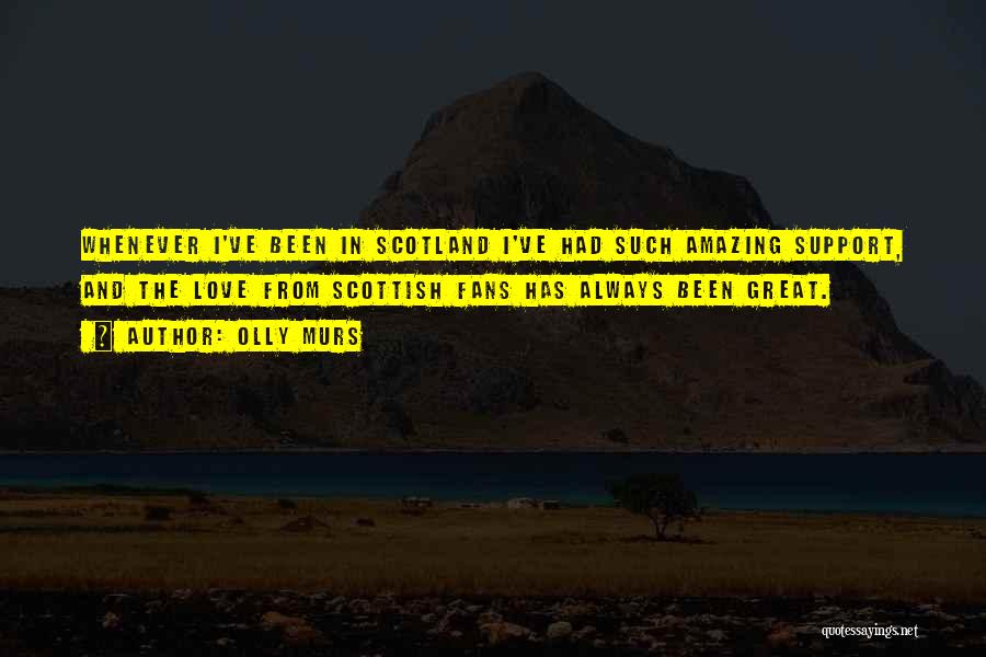 Olly Murs Quotes: Whenever I've Been In Scotland I've Had Such Amazing Support, And The Love From Scottish Fans Has Always Been Great.