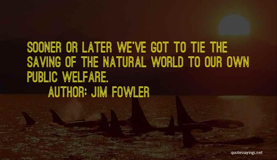 Jim Fowler Quotes: Sooner Or Later We've Got To Tie The Saving Of The Natural World To Our Own Public Welfare.