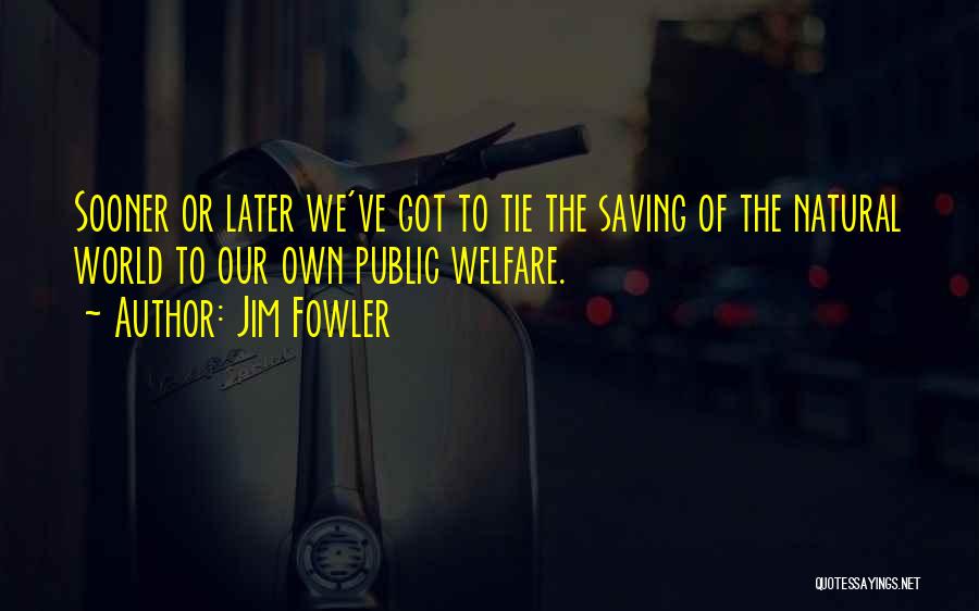 Jim Fowler Quotes: Sooner Or Later We've Got To Tie The Saving Of The Natural World To Our Own Public Welfare.