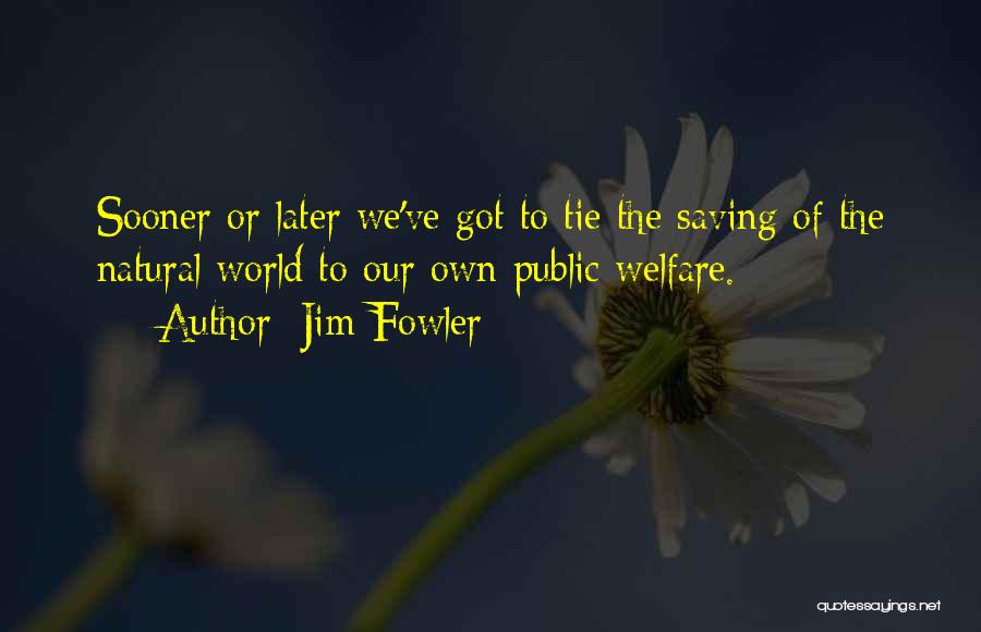 Jim Fowler Quotes: Sooner Or Later We've Got To Tie The Saving Of The Natural World To Our Own Public Welfare.