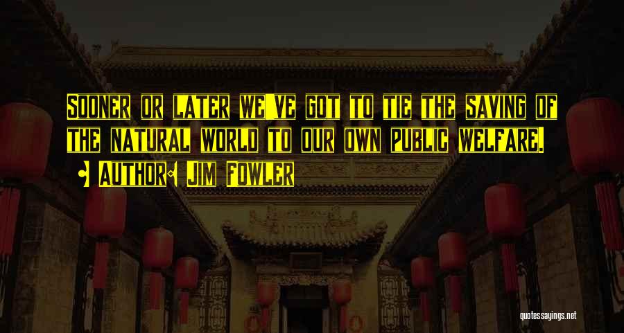 Jim Fowler Quotes: Sooner Or Later We've Got To Tie The Saving Of The Natural World To Our Own Public Welfare.