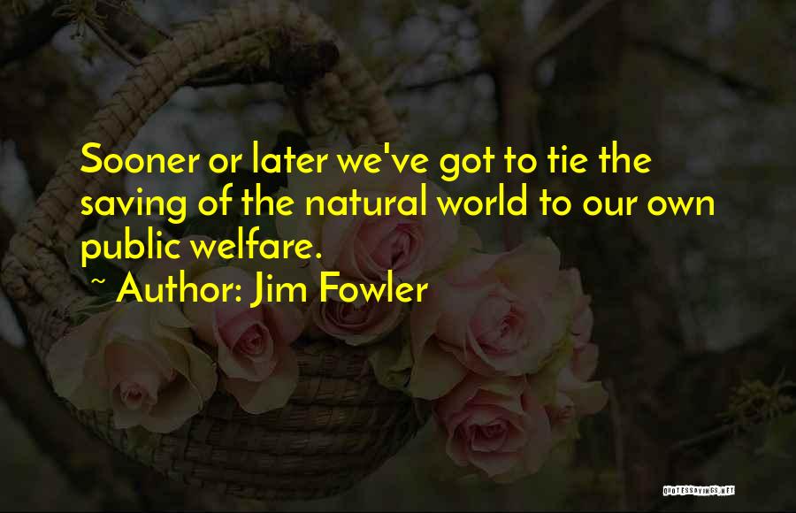 Jim Fowler Quotes: Sooner Or Later We've Got To Tie The Saving Of The Natural World To Our Own Public Welfare.