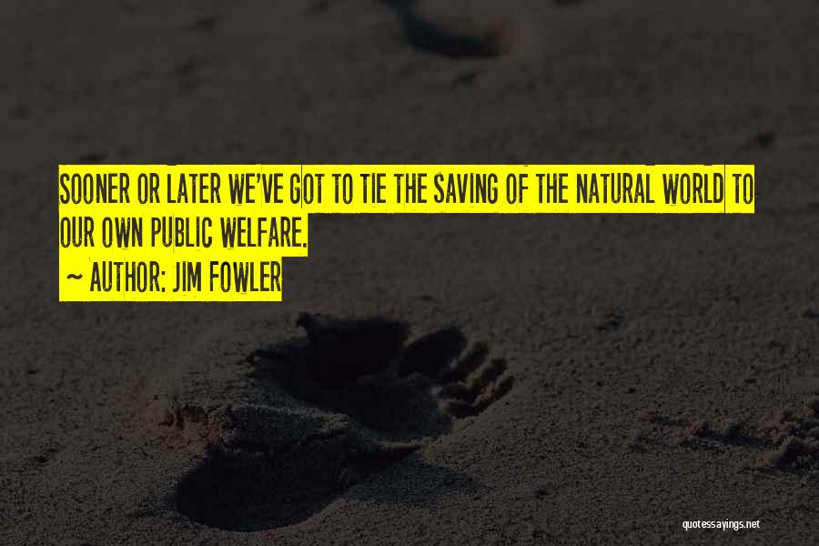 Jim Fowler Quotes: Sooner Or Later We've Got To Tie The Saving Of The Natural World To Our Own Public Welfare.